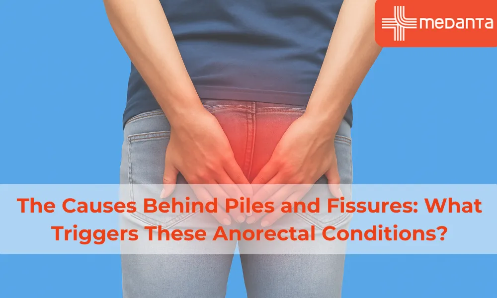 The Causes Behind Piles and Fissures: What Triggers These Anorectal Conditions?